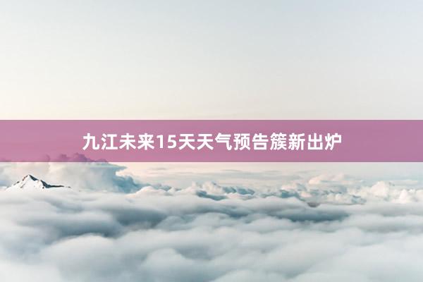 九江未来15天天气预告簇新出炉