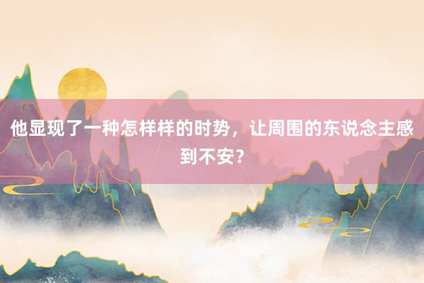 他显现了一种怎样样的时势，让周围的东说念主感到不安？