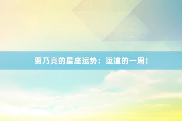 贾乃亮的星座运势：运道的一周！