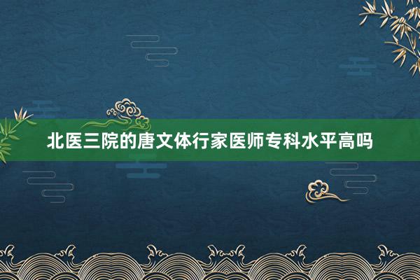 北医三院的唐文体行家医师专科水平高吗